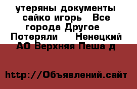 утеряны документы сайко игорь - Все города Другое » Потеряли   . Ненецкий АО,Верхняя Пеша д.